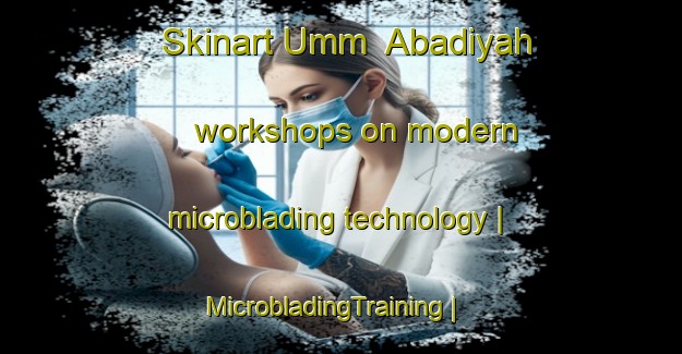 Skinart Umm  Abadiyah workshops on modern microblading technology | MicrobladingTraining | MicrobladingClasses | SkinartTraining-Yemen